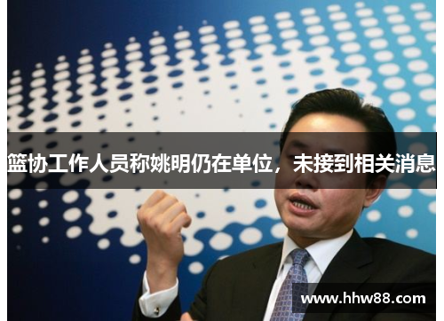 篮协工作人员称姚明仍在单位,未接到相关消息